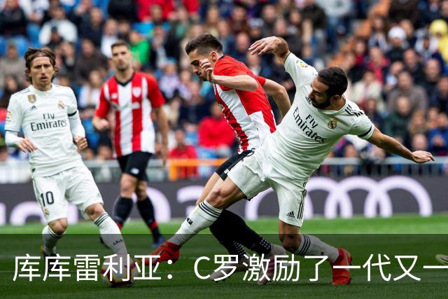 库库雷利亚：C罗激励了一代又一代的年轻人，和他对阵是一种荣幸